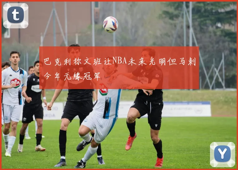巴克利称文班让NBA未来光明但马刺今年无缘冠军