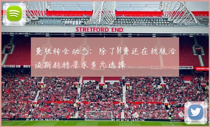 曼联转会动态：除了M费还在积极洽谈斯科特寻求多元选择