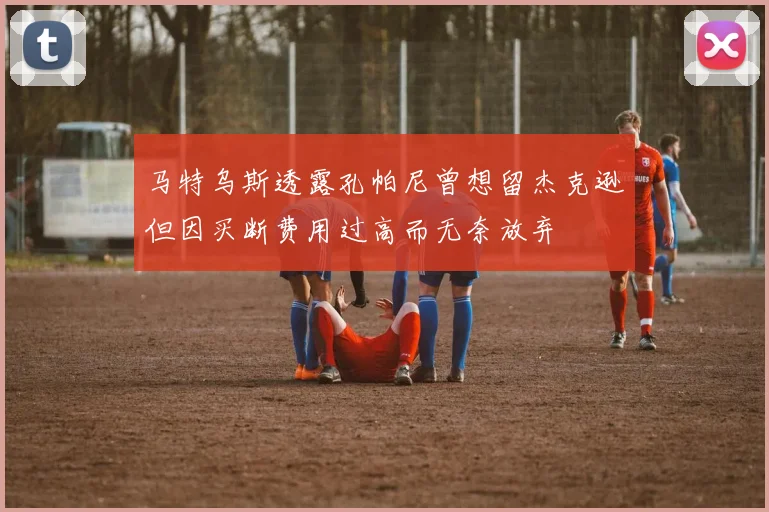 马特乌斯透露孔帕尼曾想留杰克逊但因买断费用过高而无奈放弃