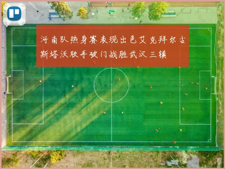 河南队热身赛表现出色艾克拜尔古斯塔沃联手破门战胜武汉三镇