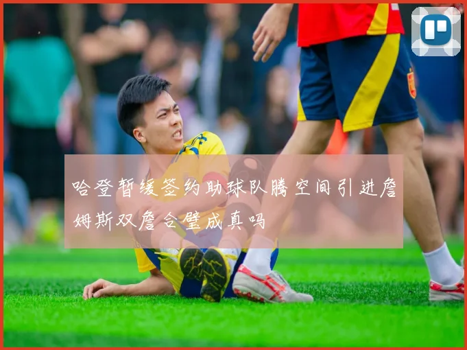 哈登暂缓签约助球队腾空间引进詹姆斯双詹合璧成真吗