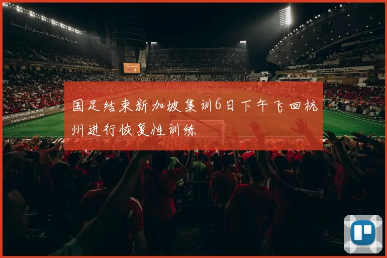 国足结束新加坡集训6日下午飞回杭州进行恢复性训练