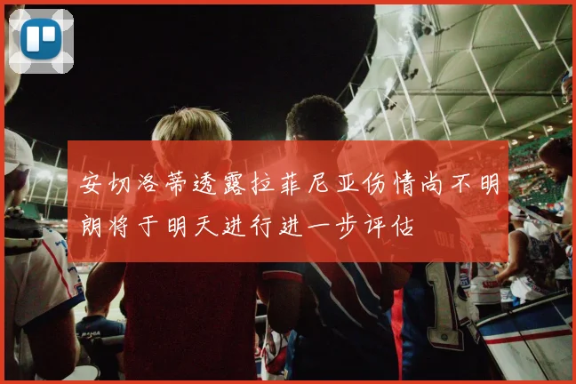 安切洛蒂透露拉菲尼亚伤情尚不明朗将于明天进行进一步评估