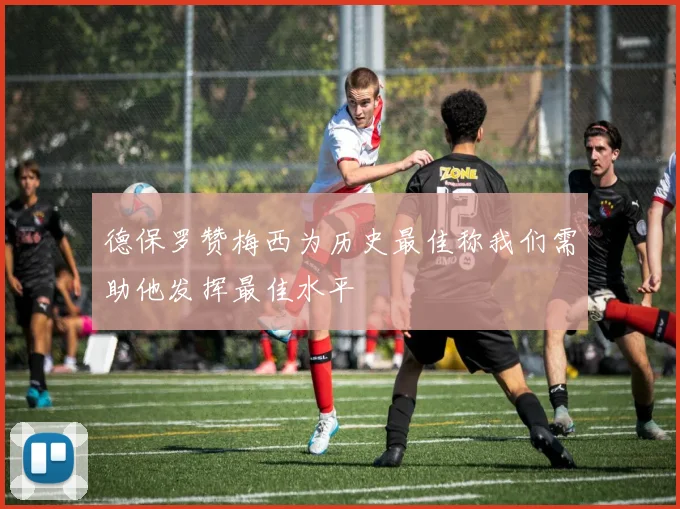 德保罗赞梅西为历史最佳称我们需助他发挥最佳水平