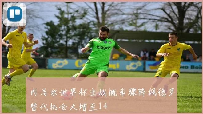 内马尔世界杯出战概率骤降佩德罗替代机会大增至14