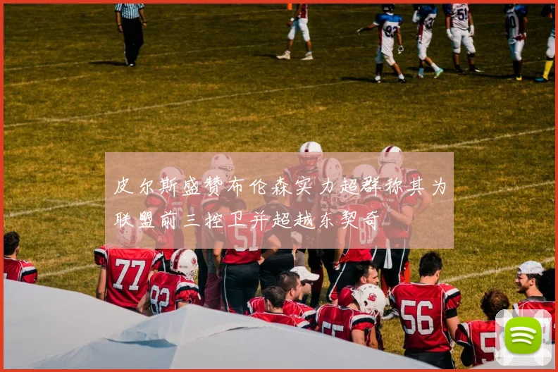 皮尔斯盛赞布伦森实力超群称其为联盟前三控卫并超越东契奇