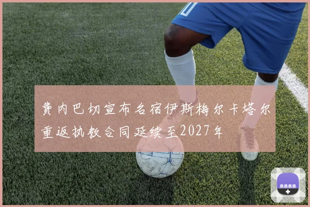 费内巴切宣布名宿伊斯梅尔卡塔尔重返执教合同延续至2027年