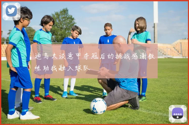 迪乌夫谈意甲夺冠后的挑战感谢教练助我融入球队