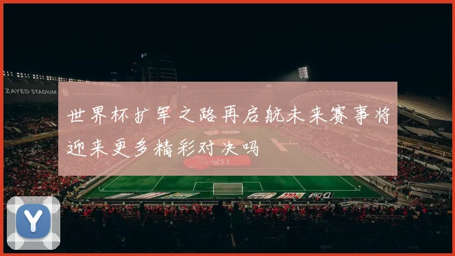 世界杯扩军之路再启航未来赛事将迎来更多精彩对决吗