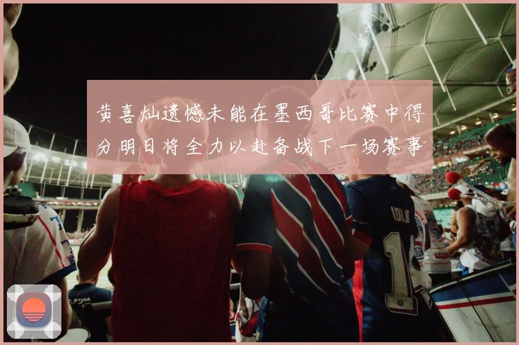 黄喜灿遗憾未能在墨西哥比赛中得分明日将全力以赴备战下一场赛事