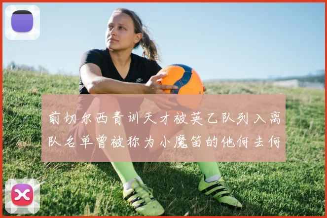 前切尔西青训天才被英乙队列入离队名单曾被称为小魔笛的他何去何从