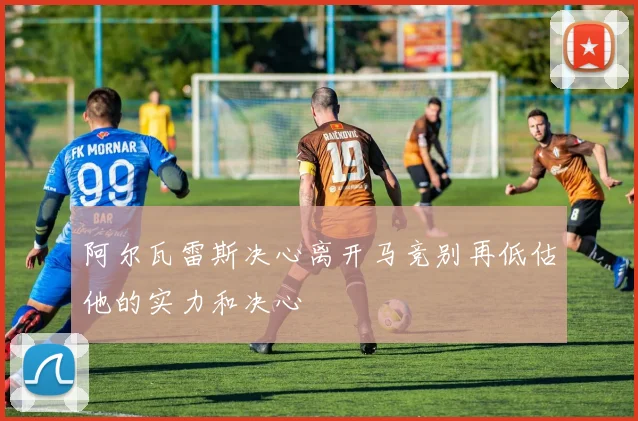 阿尔瓦雷斯决心离开马竞别再低估他的实力和决心