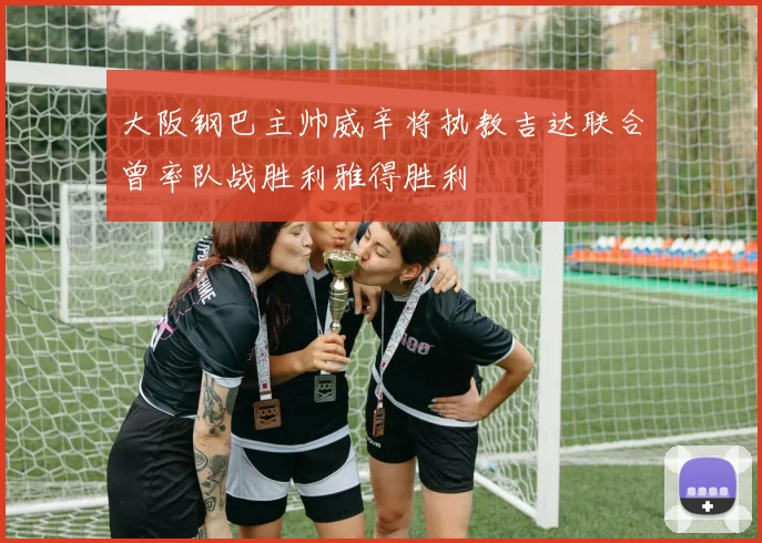 大阪钢巴主帅威辛将执教吉达联合曾率队战胜利雅得胜利