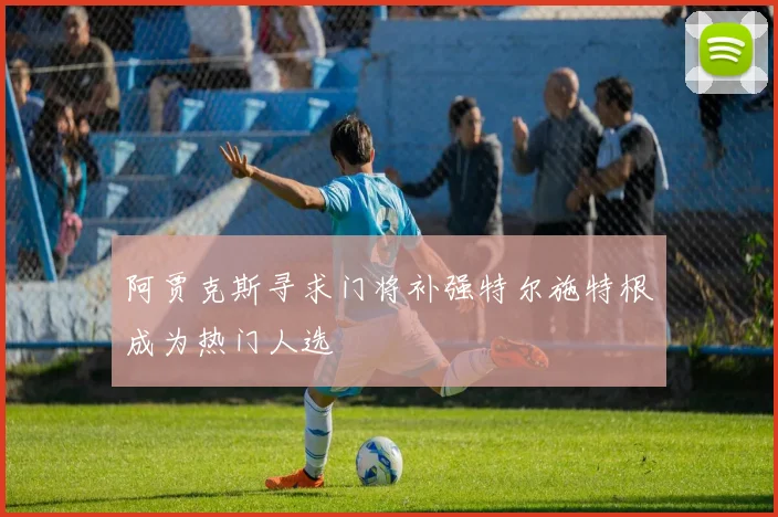 阿贾克斯寻求门将补强特尔施特根成为热门人选