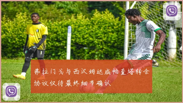 弗拉门戈与西汉姆达成帕奎塔转会协议仅待最终细节确认