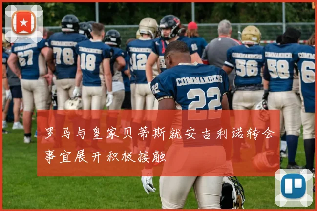 罗马与皇家贝蒂斯就安吉利诺转会事宜展开积极接触
