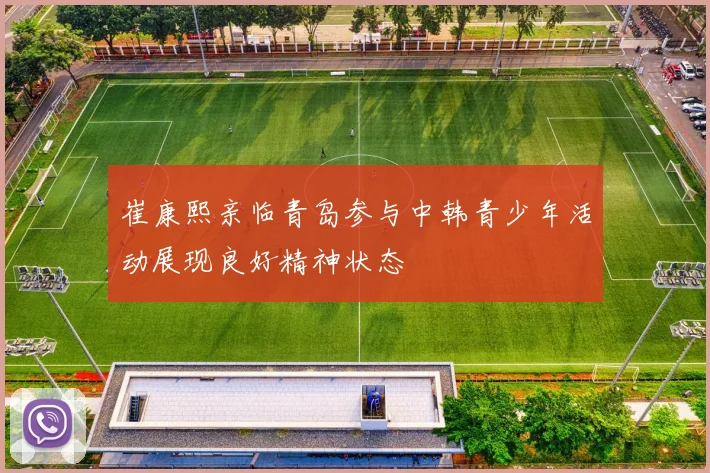 崔康熙亲临青岛参与中韩青少年活动展现良好精神状态