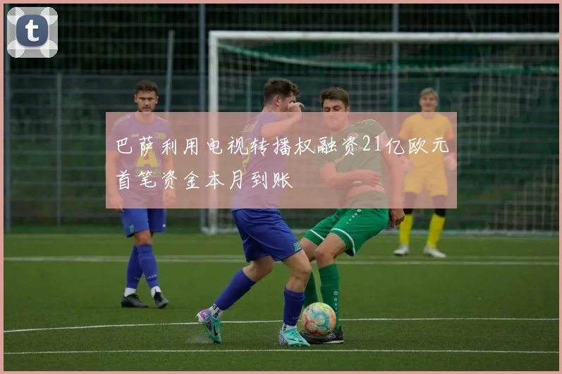 巴萨利用电视转播权融资21亿欧元首笔资金本月到账
