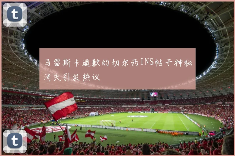 马雷斯卡道歉的切尔西INS帖子神秘消失引发热议