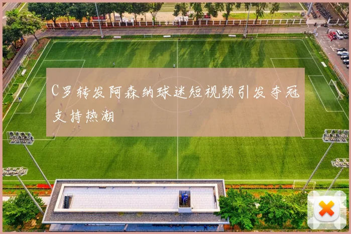 C罗转发阿森纳球迷短视频引发夺冠支持热潮