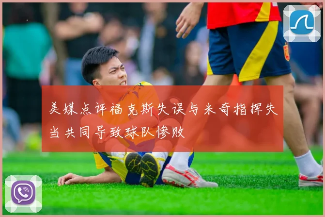 美媒点评福克斯失误与米奇指挥失当共同导致球队惨败