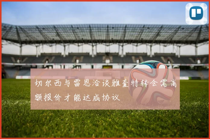 切尔西与雷恩洽谈雅奎特转会需高额报价才能达成协议