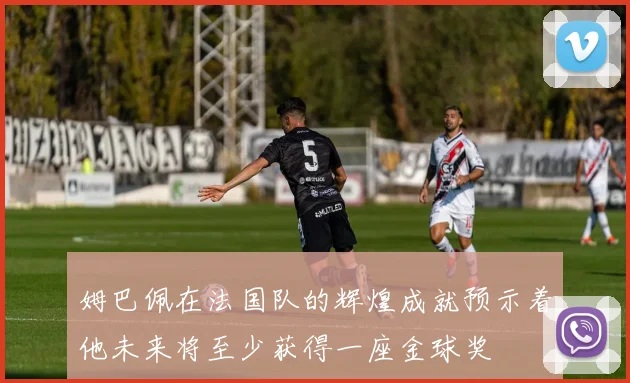姆巴佩在法国队的辉煌成就预示着他未来将至少获得一座金球奖
