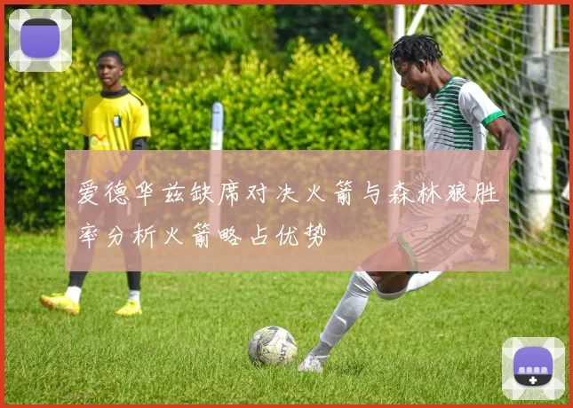 爱德华兹缺席对决火箭与森林狼胜率分析火箭略占优势