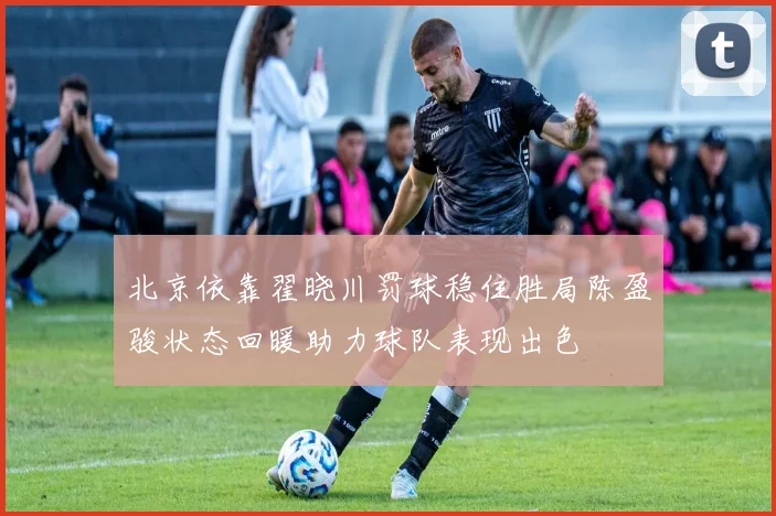 北京依靠翟晓川罚球稳住胜局陈盈骏状态回暖助力球队表现出色