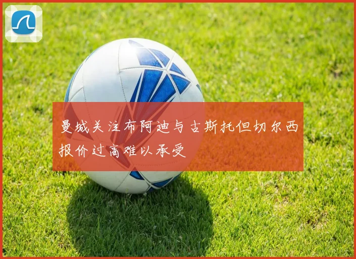 曼城关注布阿迪与古斯托但切尔西报价过高难以承受