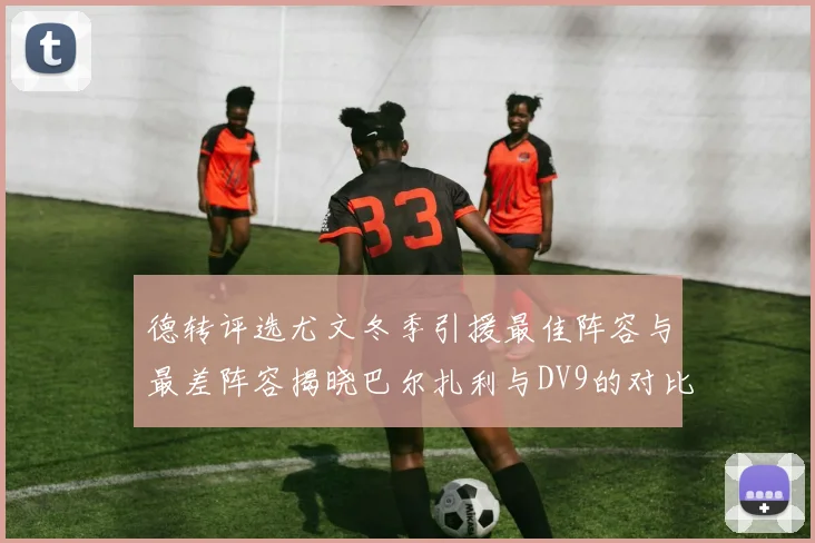 德转评选尤文冬季引援最佳阵容与最差阵容揭晓巴尔扎利与DV9的对比分析