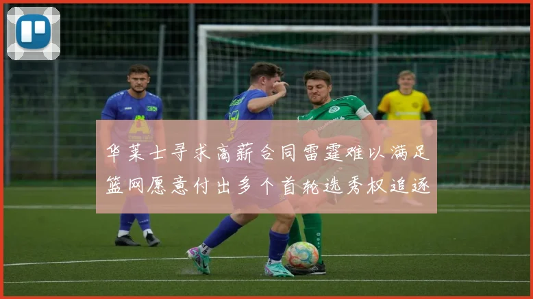 华莱士寻求高薪合同雷霆难以满足篮网愿意付出多个首轮选秀权追逐